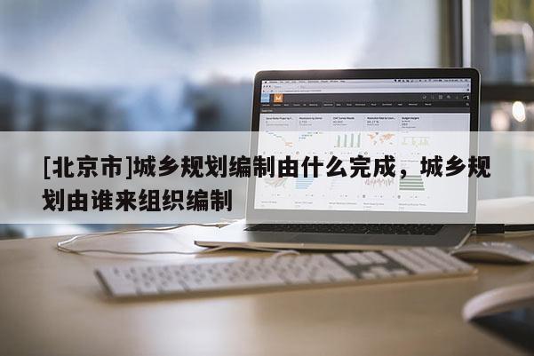 [北京市]城乡规划编制由什么完成，城乡规划由谁来组织编制
