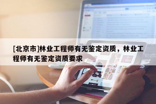 [北京市]林业工程师有无鉴定资质，林业工程师有无鉴定资质要求