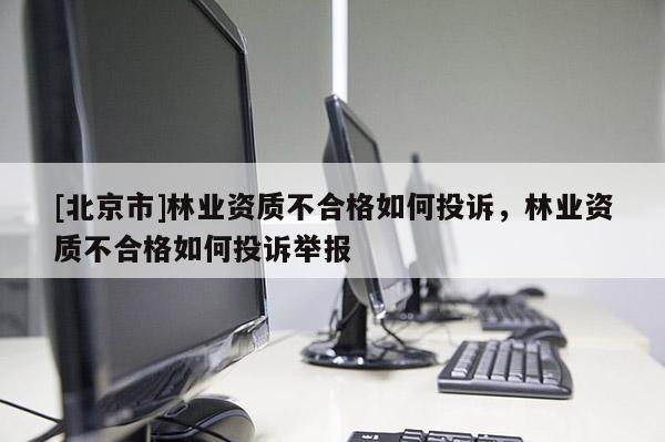 [北京市]林业资质不合格如何投诉，林业资质不合格如何投诉举报