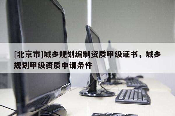 [北京市]城乡规划编制资质甲级证书，城乡规划甲级资质申请条件