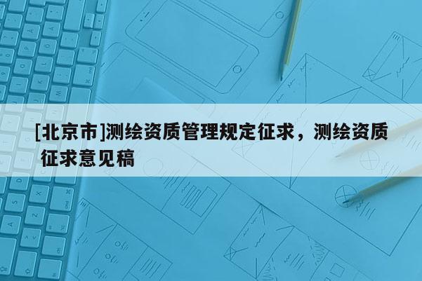 [北京市]测绘资质管理规定征求，测绘资质 征求意见稿