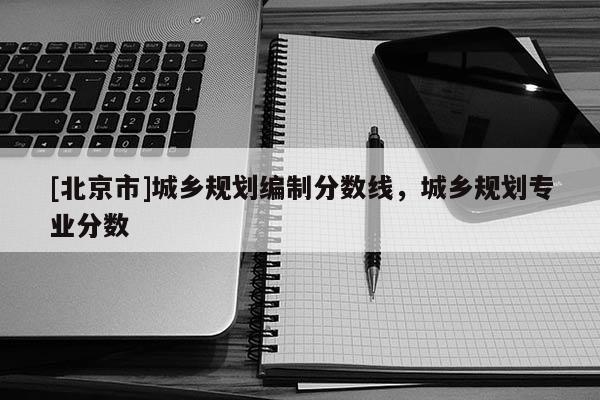[北京市]城乡规划编制分数线，城乡规划专业分数