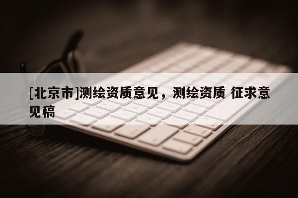 [北京市]测绘资质意见，测绘资质 征求意见稿