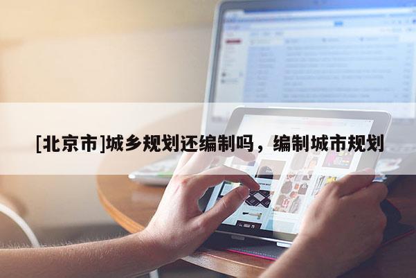 [北京市]城乡规划还编制吗，编制城市规划
