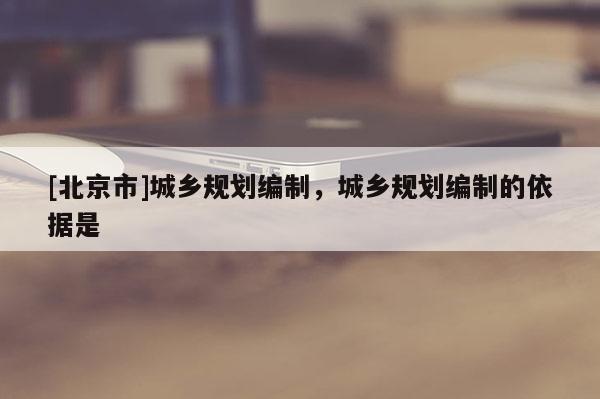 [北京市]城乡规划编制，城乡规划编制的依据是