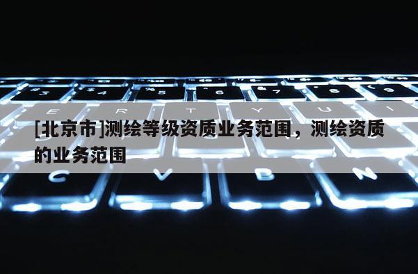 [北京市]测绘等级资质业务范围，测绘资质的业务范围