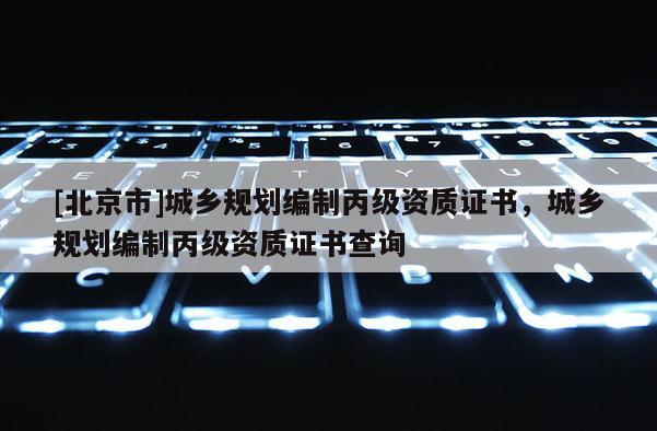 [北京市]城乡规划编制丙级资质证书，城乡规划编制丙级资质证书查询