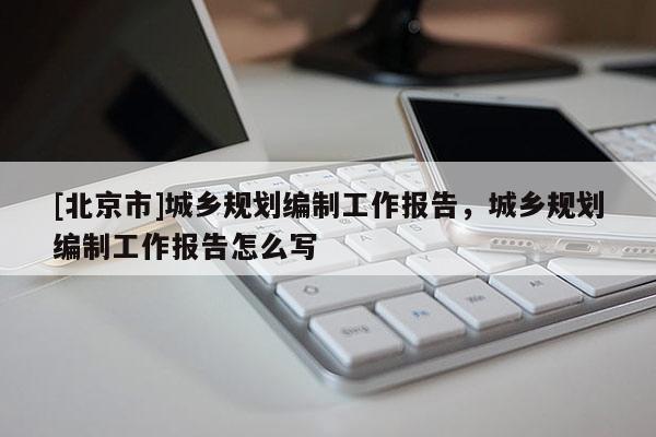[北京市]城乡规划编制工作报告，城乡规划编制工作报告怎么写