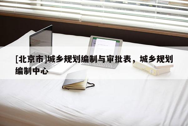 [北京市]城乡规划编制与审批表，城乡规划编制中心