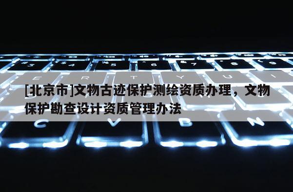 [北京市]文物古迹保护测绘资质办理，文物保护勘查设计资质管理办法