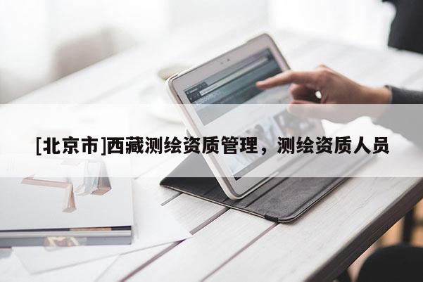 [北京市]西藏测绘资质管理，测绘资质人员