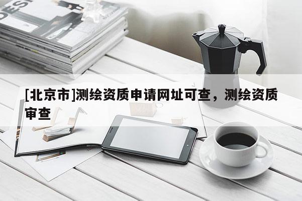 [北京市]测绘资质申请网址可查，测绘资质审查