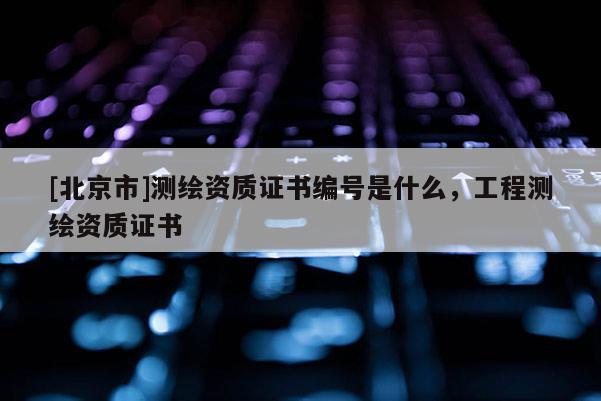 [北京市]测绘资质证书编号是什么，工程测绘资质证书