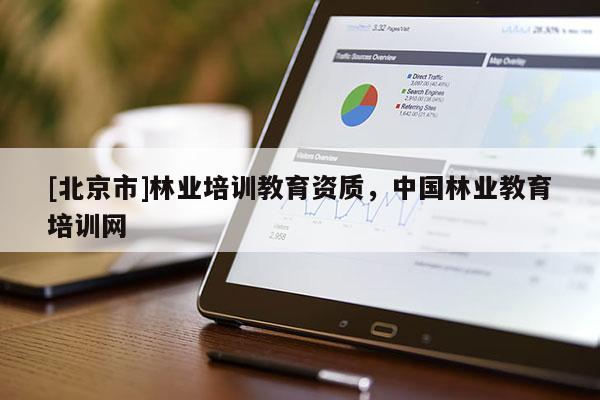 [北京市]林业培训教育资质，中国林业教育培训网