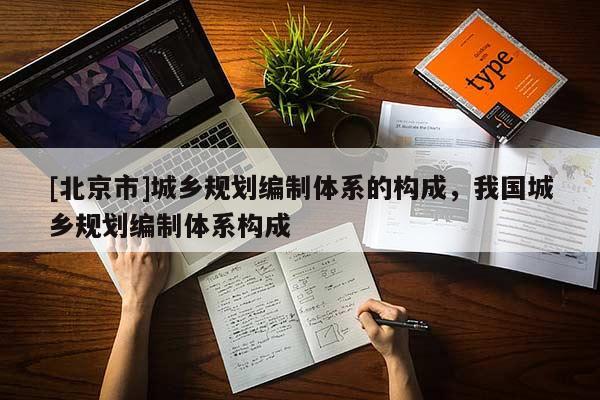 [北京市]城乡规划编制体系的构成，我国城乡规划编制体系构成