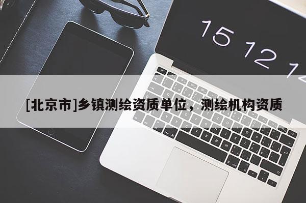 [北京市]乡镇测绘资质单位，测绘机构资质