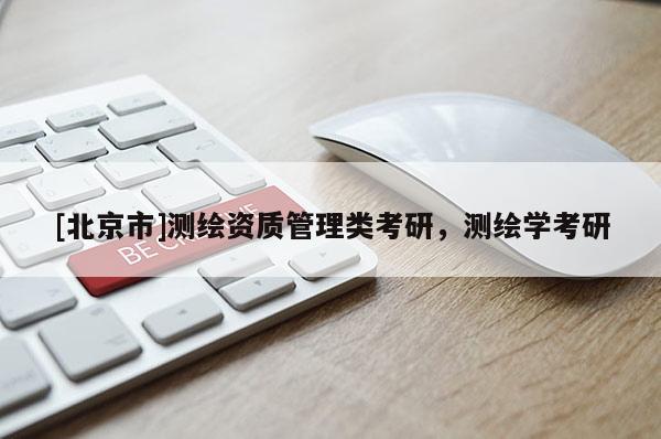 [北京市]测绘资质管理类考研，测绘学考研