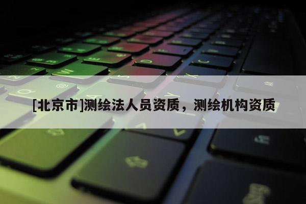 [北京市]测绘法人员资质，测绘机构资质