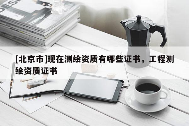 [北京市]现在测绘资质有哪些证书，工程测绘资质证书