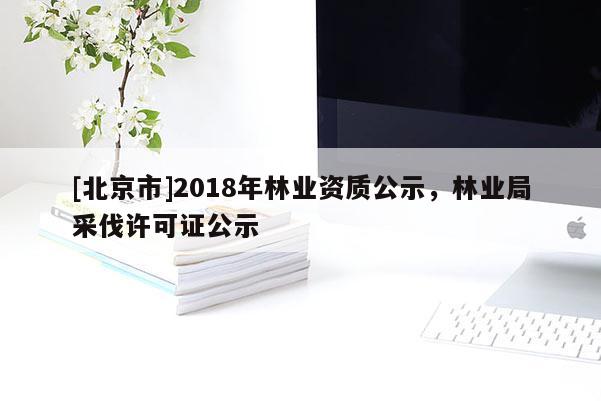 [北京市]2018年林业资质公示，林业局采伐许可证公示