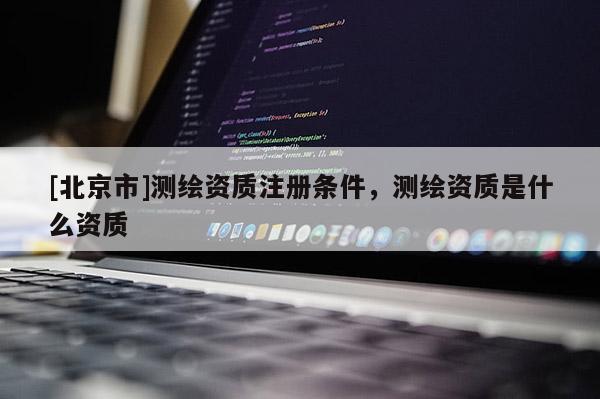 [北京市]测绘资质注册条件，测绘资质是什么资质
