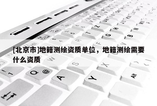[北京市]地籍测绘资质单位，地籍测绘需要什么资质