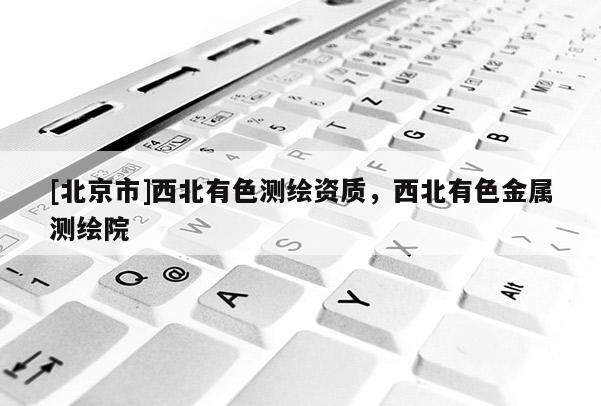 [北京市]西北有色测绘资质，西北有色金属测绘院