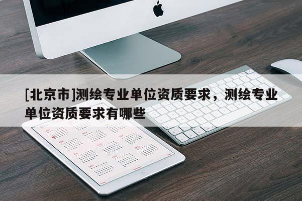 [北京市]测绘专业单位资质要求，测绘专业单位资质要求有哪些