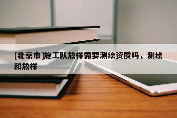 [北京市]施工队放样需要测绘资质吗，测绘和放样