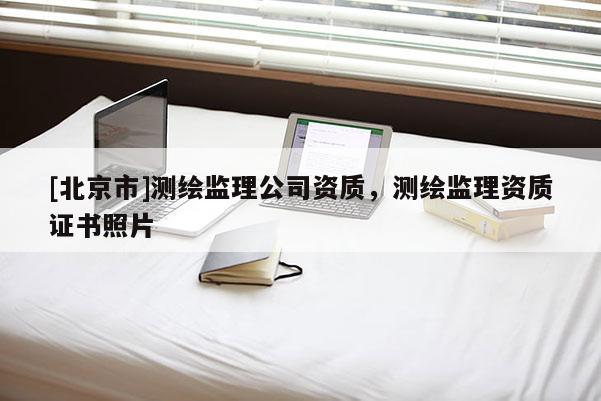 [北京市]测绘监理公司资质，测绘监理资质证书照片