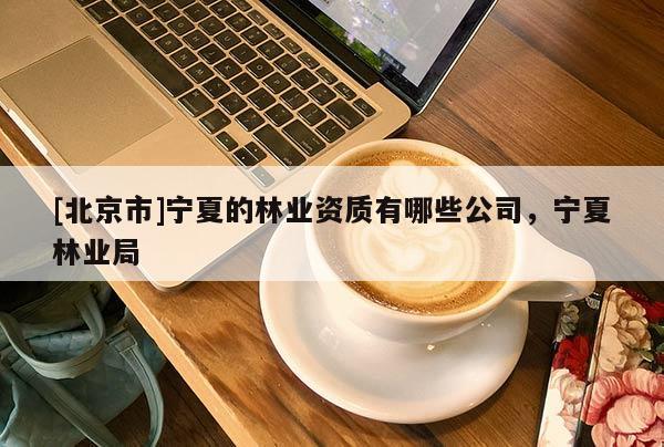 [北京市]宁夏的林业资质有哪些公司，宁夏林业局