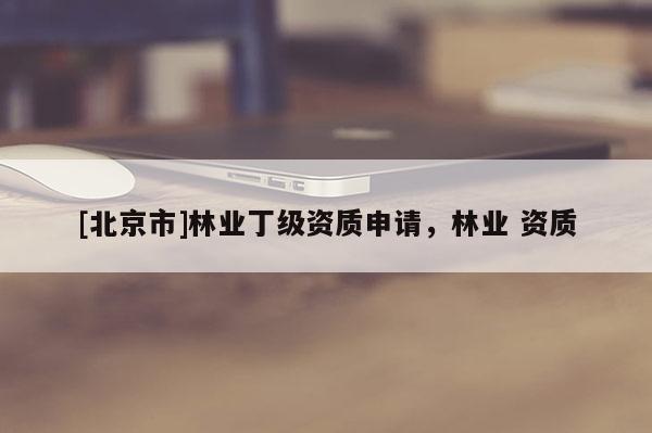 [北京市]林业丁级资质申请，林业 资质