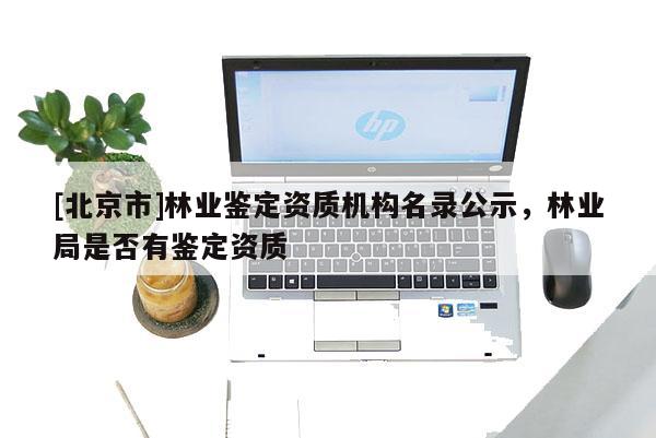 [北京市]林业鉴定资质机构名录公示，林业局是否有鉴定资质