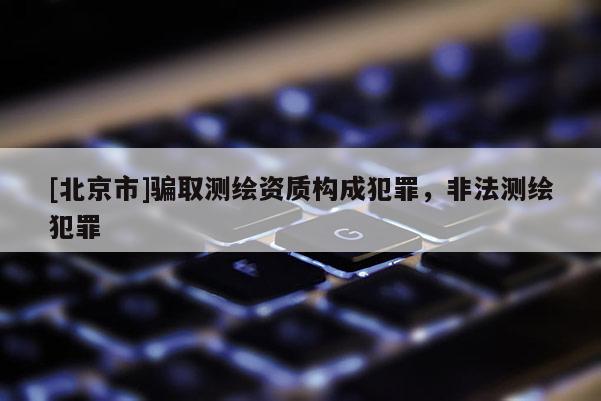 [北京市]骗取测绘资质构成犯罪，非法测绘犯罪