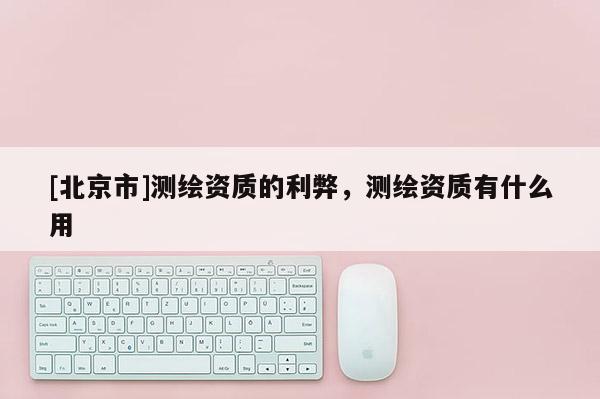 [北京市]测绘资质的利弊，测绘资质有什么用