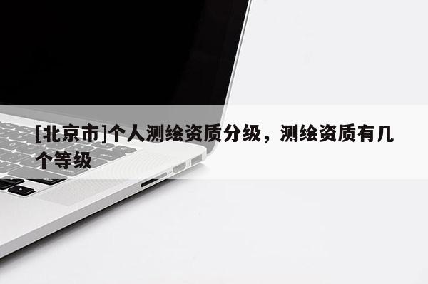 [北京市]个人测绘资质分级，测绘资质有几个等级