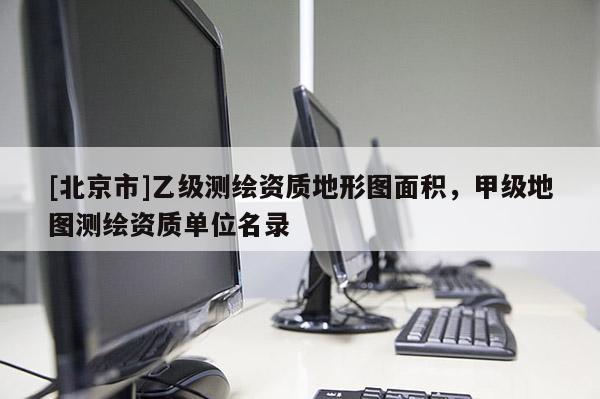 [北京市]乙级测绘资质地形图面积，甲级地图测绘资质单位名录