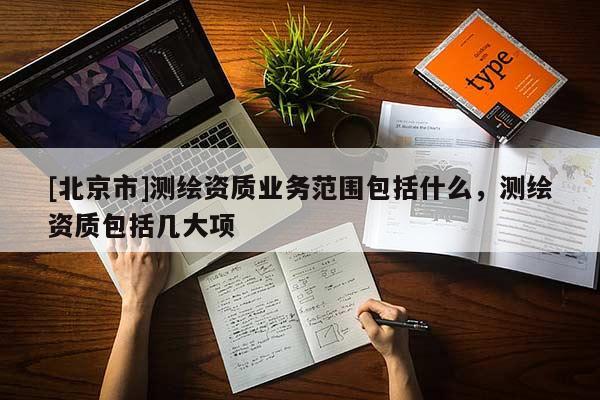 [北京市]测绘资质业务范围包括什么，测绘资质包括几大项