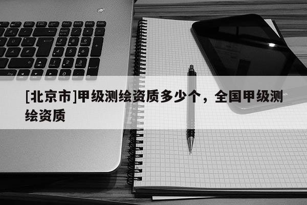 [北京市]甲级测绘资质多少个，全国甲级测绘资质