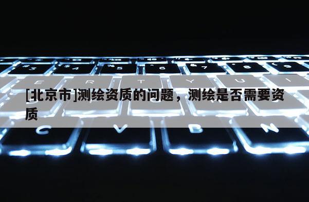 [北京市]测绘资质的问题，测绘是否需要资质