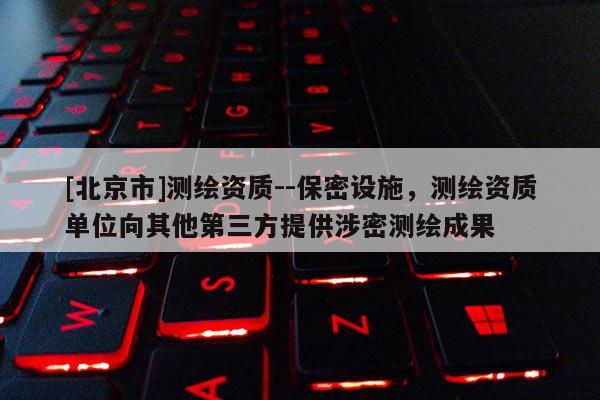 [北京市]测绘资质--保密设施，测绘资质单位向其他第三方提供涉密测绘成果