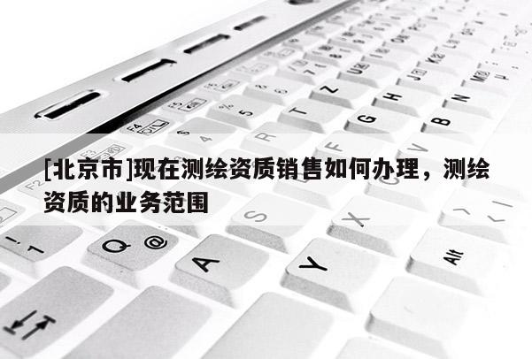 [北京市]现在测绘资质销售如何办理，测绘资质的业务范围