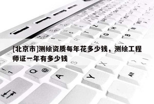 [北京市]测绘资质每年花多少钱，测绘工程师证一年有多少钱