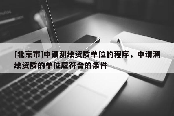 [北京市]申请测绘资质单位的程序，申请测绘资质的单位应符合的条件