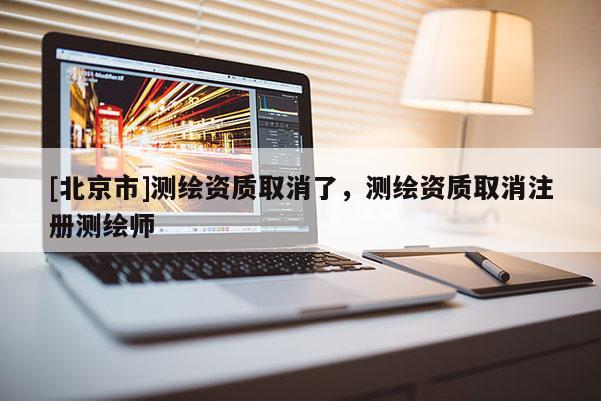 [北京市]测绘资质取消了，测绘资质取消注册测绘师
