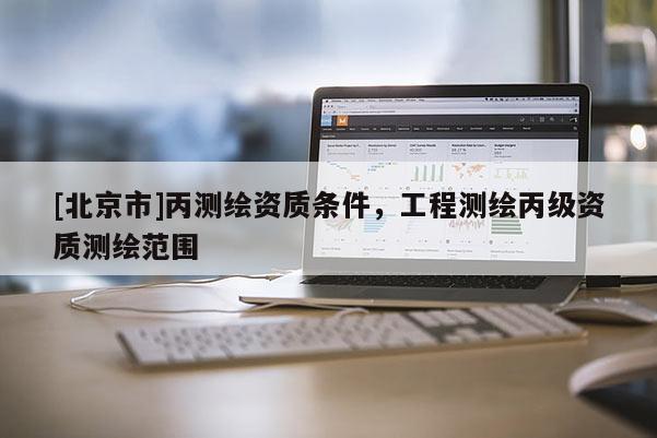 [北京市]丙测绘资质条件，工程测绘丙级资质测绘范围
