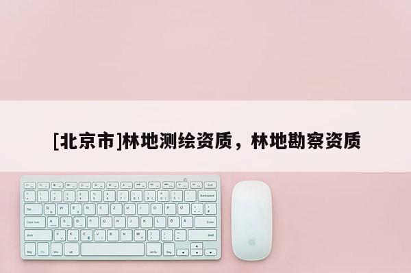 [北京市]林地测绘资质，林地勘察资质