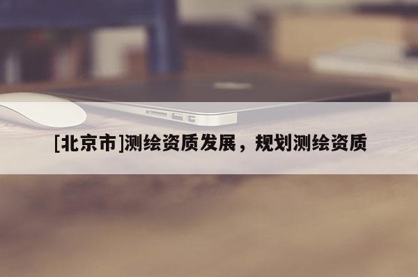 [北京市]测绘资质发展，规划测绘资质