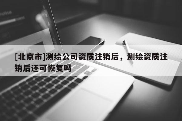 [北京市]测绘公司资质注销后，测绘资质注销后还可恢复吗