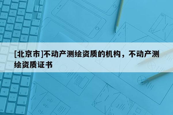 [北京市]不动产测绘资质的机构，不动产测绘资质证书